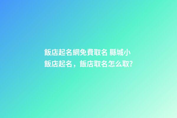 飯店起名網免費取名 縣城小飯店起名，飯店取名怎么取？-第1張-店鋪起名-玄機派